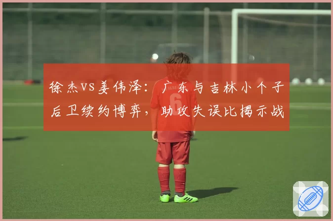 徐杰vs姜伟泽:广东与吉林小个子后卫续约博弈,助攻失误比揭示战术价值