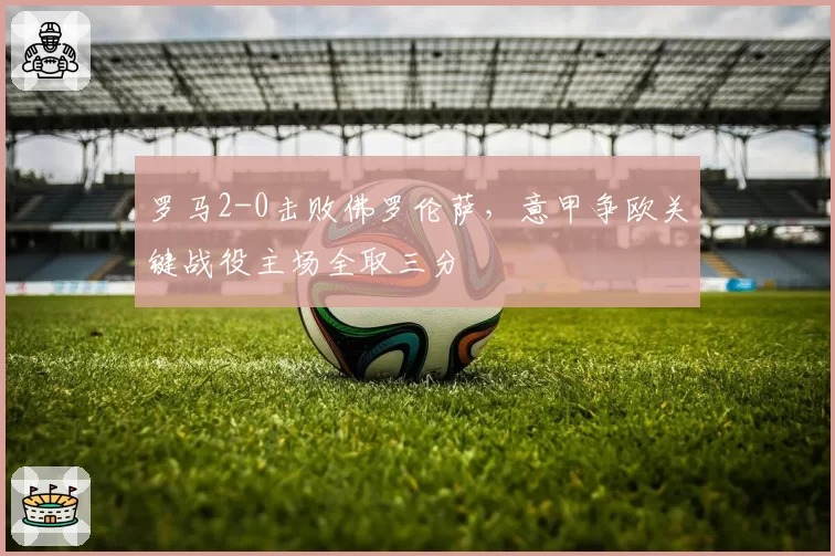 罗马2-0击败佛罗伦萨，意甲争欧关键战役主场全取三分