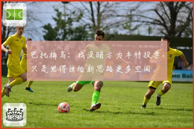 巴托梅乌:我没暗示为丰特投票,只是觉得该给新思路更多空间