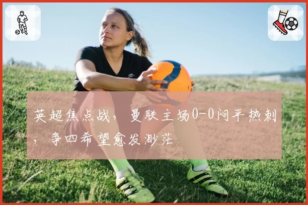 英超焦点战,曼联主场0-0闷平热刺,争四希望愈发渺茫