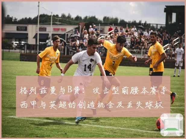 格列兹曼与B费：攻击型前腰本赛季西甲与英超的创造机会及丢失球权数分析