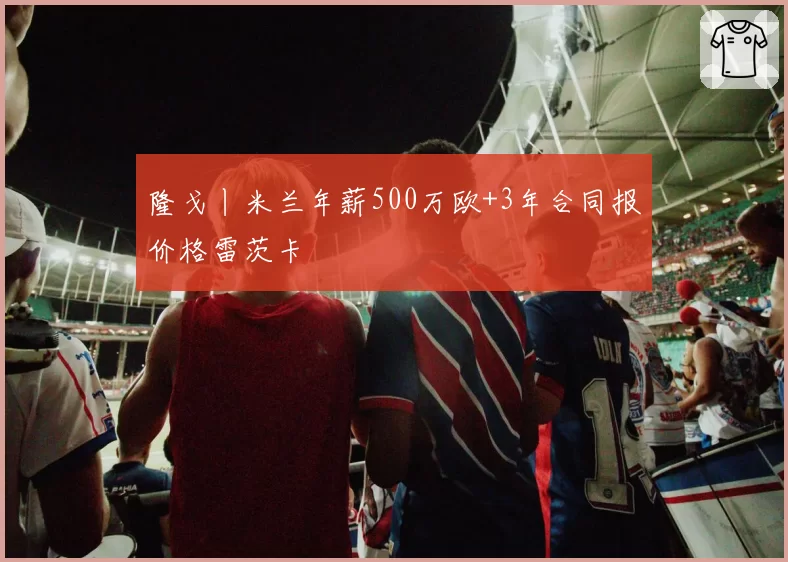 隆戈丨米兰年薪500万欧+3年合同报价格雷茨卡