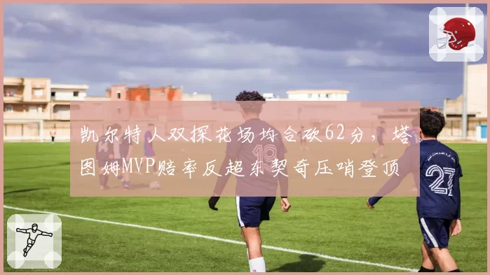 凯尔特人双探花场均合砍62分，塔图姆MVP赔率反超东契奇压哨登顶