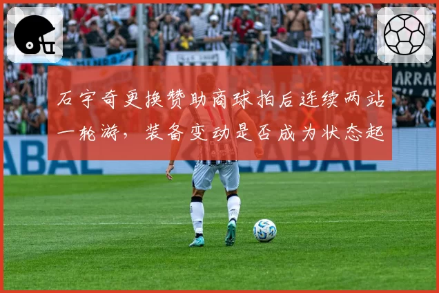 石宇奇更换赞助商球拍后连续两站一轮游，装备变动是否成为状态起伏导火索？