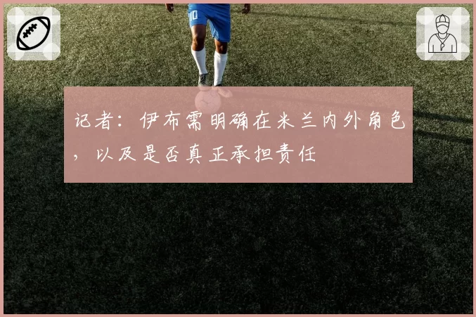 记者:伊布需明确在米兰内外角色,以及是否真正承担责任