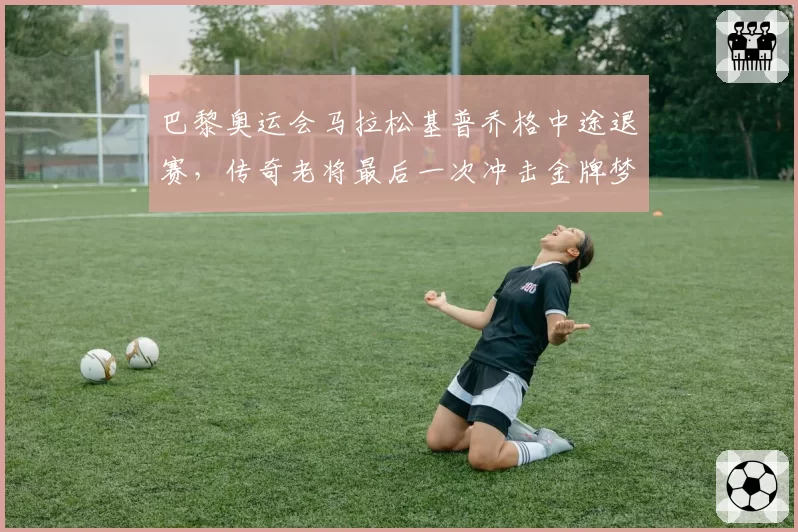 巴黎奥运会马拉松基普乔格中途退赛，传奇老将最后一次冲击金牌梦碎？