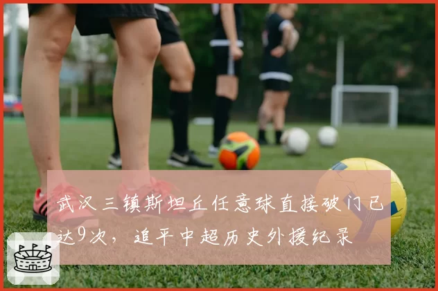 武汉三镇斯坦丘任意球直接破门已达9次，追平中超历史外援纪录