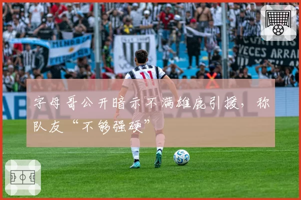 字母哥公开暗示不满雄鹿引援,称队友“不够强硬”