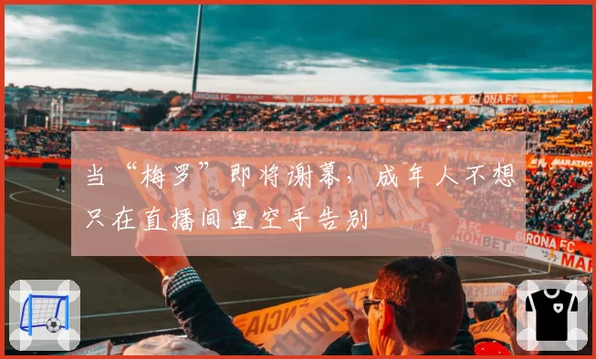 当“梅罗”即将谢幕,成年人不想只在直播间里空手告别
