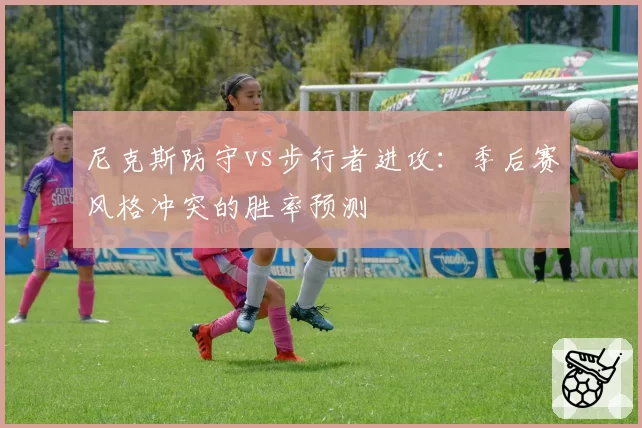 尼克斯防守vs步行者进攻：季后赛风格冲突的胜率预测