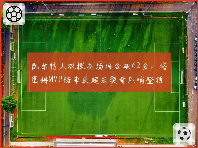 凯尔特人双探花场均合砍62分，塔图姆MVP赔率反超东契奇压哨登顶