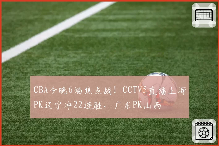 CBA今晚6场焦点战！CCTV5直播上海PK辽宁冲22连胜，广东PK山西