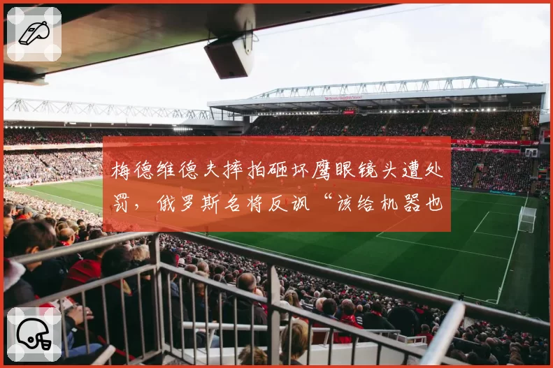 梅德维德夫摔拍砸坏鹰眼镜头遭处罚,俄罗斯名将反讽“该给机器也配把椅子”