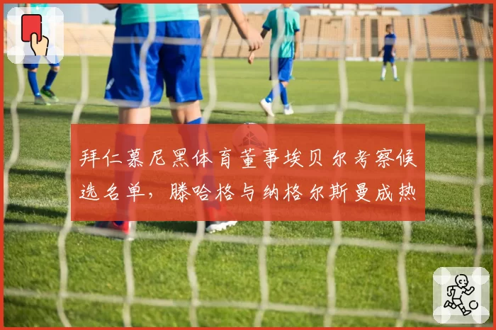 拜仁慕尼黑体育董事埃贝尔考察候选名单,滕哈格与纳格尔斯曼成热门人选