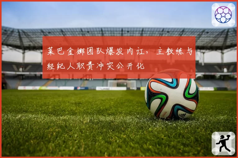 莱巴金娜团队爆发内讧,主教练与经纪人职责冲突公开化