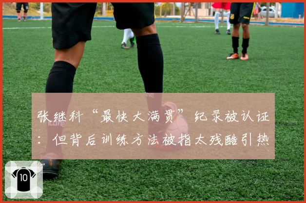 张继科“最快大满贯”纪录被认证:但背后训练方法被指太残酷引热议