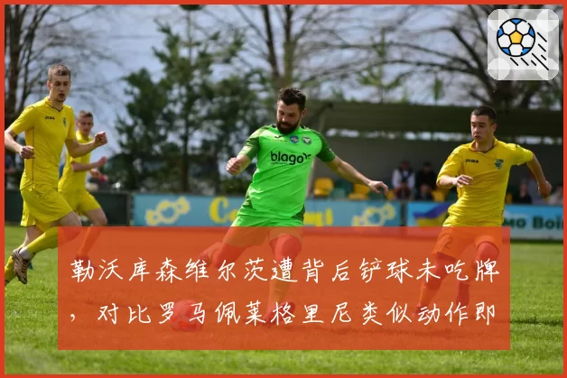 勒沃库森维尔茨遭背后铲球未吃牌，对比罗马佩莱格里尼类似动作即红牌