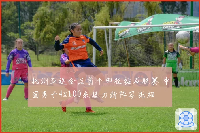 杭州亚运会后首个田径钻石联赛 中国男子4x100米接力新阵容亮相