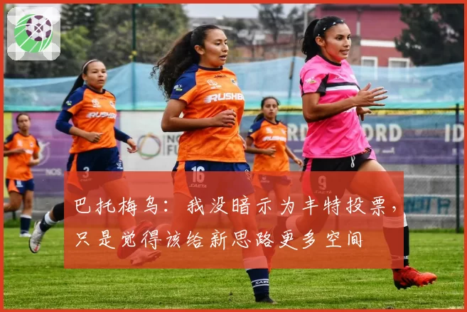 巴托梅乌:我没暗示为丰特投票,只是觉得该给新思路更多空间