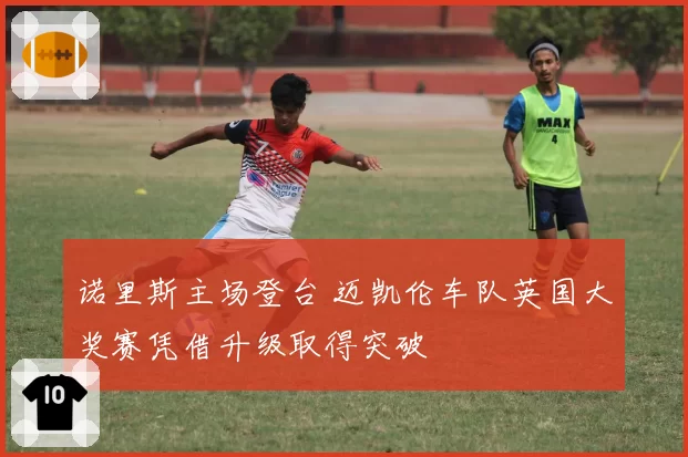 诺里斯主场登台 迈凯伦车队英国大奖赛凭借升级取得突破