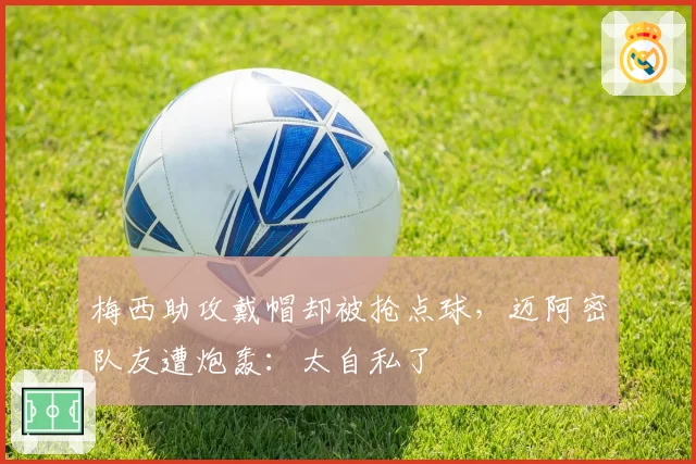 梅西助攻戴帽却被抢点球，迈阿密队友遭炮轰：太自私了