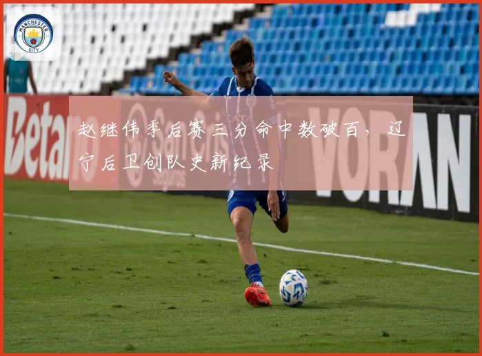 赵继伟季后赛三分命中数破百,辽宁后卫创队史新纪录