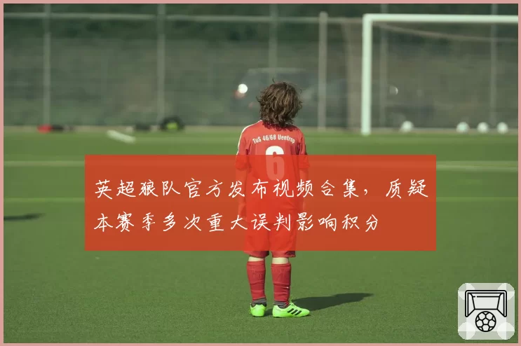 英超狼队官方发布视频合集，质疑本赛季多次重大误判影响积分