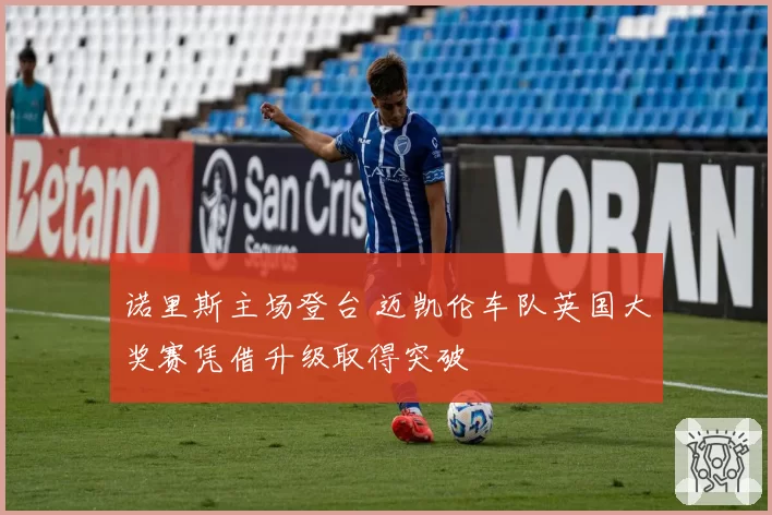 诺里斯主场登台 迈凯伦车队英国大奖赛凭借升级取得突破