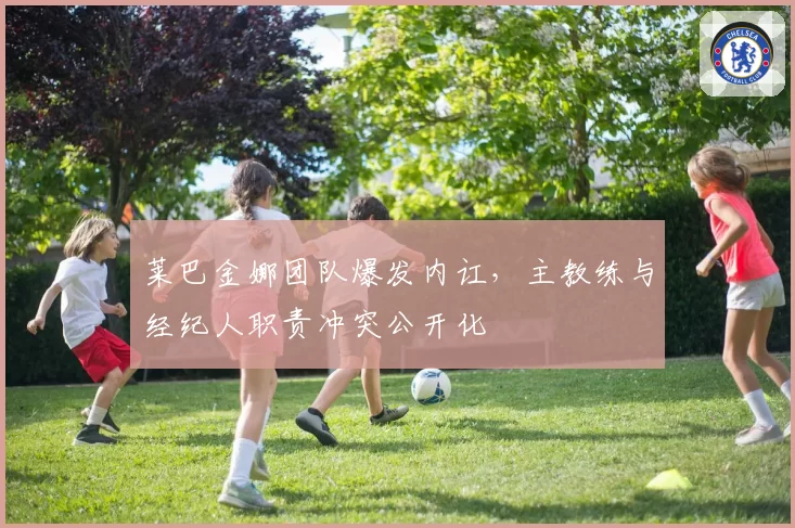 莱巴金娜团队爆发内讧,主教练与经纪人职责冲突公开化