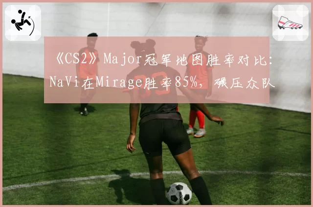 《CS2》Major冠军地图胜率对比：NaVi在Mirage胜率85%，碾压众队