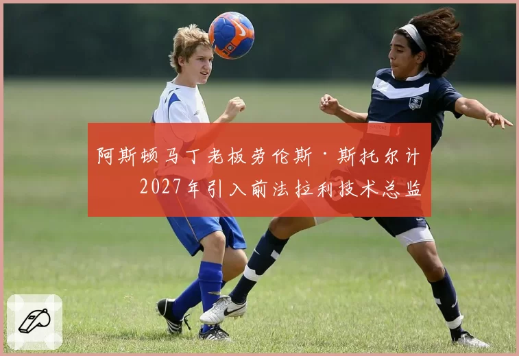 阿斯顿马丁老板劳伦斯·斯托尔计划2027年引入前法拉利技术总监