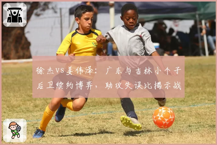 徐杰vs姜伟泽:广东与吉林小个子后卫续约博弈,助攻失误比揭示战术价值