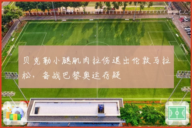 贝克勒小腿肌肉拉伤退出伦敦马拉松，备战巴黎奥运存疑