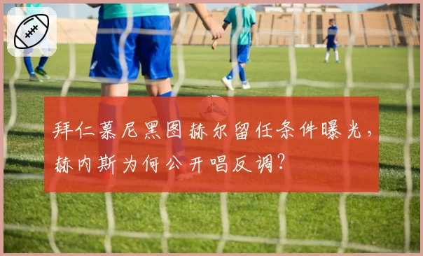 拜仁慕尼黑图赫尔留任条件曝光,赫内斯为何公开唱反调?