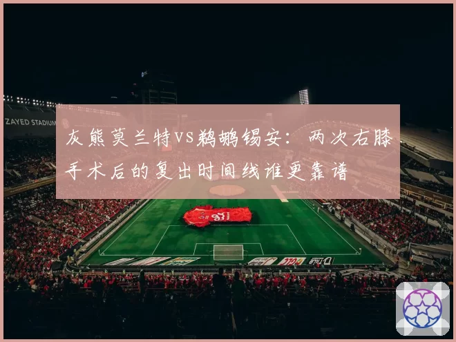 灰熊莫兰特vs鹈鹕锡安:两次右膝手术后的复出时间线谁更靠谱