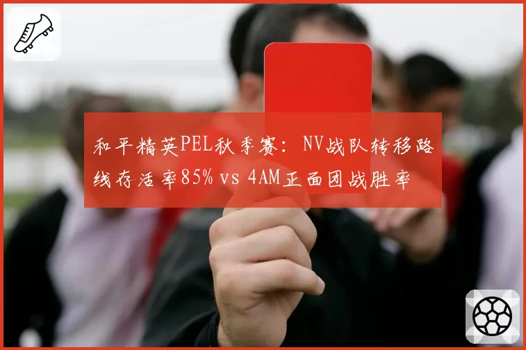 和平精英PEL秋季赛：NV战队转移路线存活率85% vs 4AM正面团战胜率，运营与刚枪的博弈