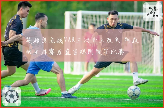 英超焦点战VAR三次介入改判 阿森纳主帅赛后直言规则毁了比赛