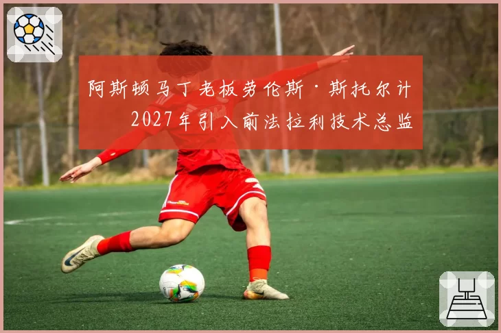 阿斯顿马丁老板劳伦斯·斯托尔计划2027年引入前法拉利技术总监