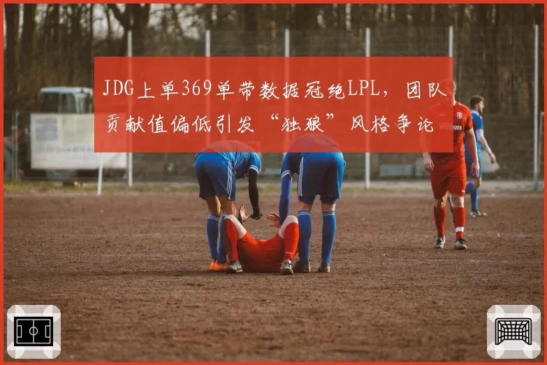 JDG上单369单带数据冠绝LPL，团队贡献值偏低引发“独狼”风格争论