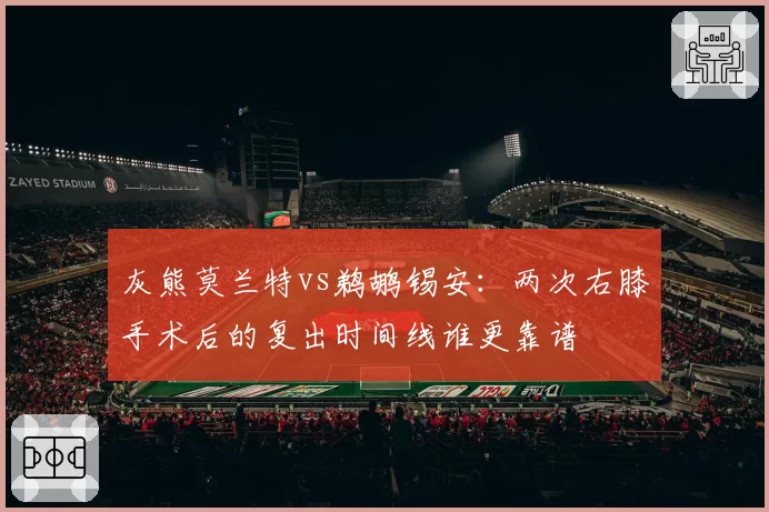 灰熊莫兰特vs鹈鹕锡安:两次右膝手术后的复出时间线谁更靠谱