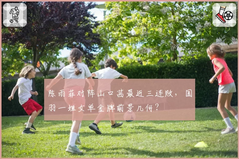 陈雨菲对阵山口茜最近三连败,国羽一姐女单金牌前景几何?