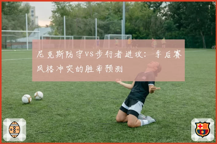 尼克斯防守vs步行者进攻：季后赛风格冲突的胜率预测