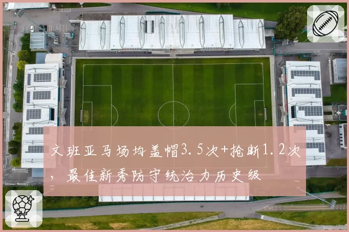 文班亚马场均盖帽3.5次+抢断1.2次，最佳新秀防守统治力历史级