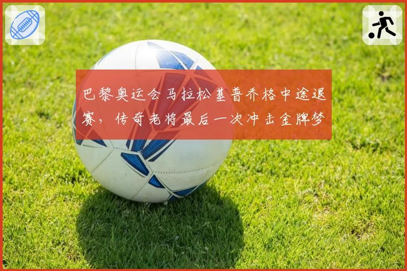 巴黎奥运会马拉松基普乔格中途退赛，传奇老将最后一次冲击金牌梦碎？