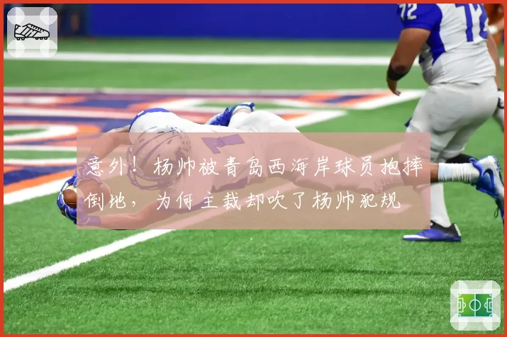 意外！杨帅被青岛西海岸球员抱摔倒地，为何主裁却吹了杨帅犯规