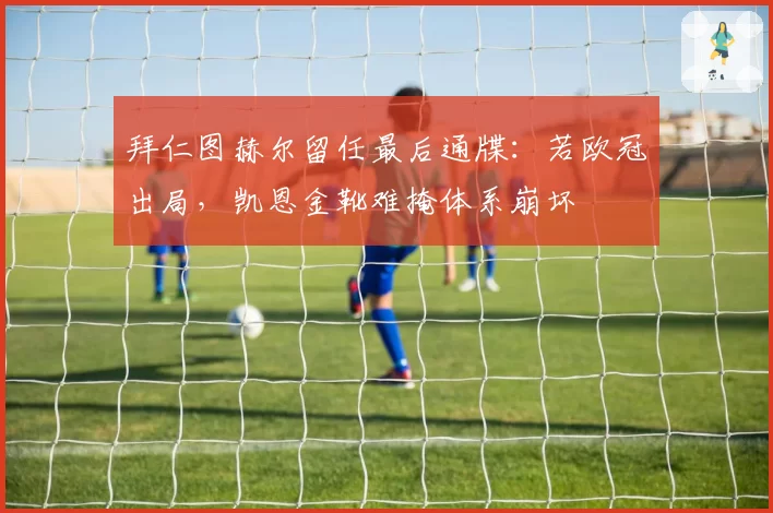 拜仁图赫尔留任最后通牒：若欧冠出局，凯恩金靴难掩体系崩坏