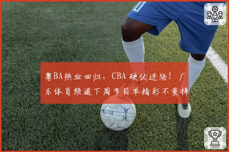 粤BA热血回归,CBA 硬仗连场!广东体育频道下周节目单精彩不重样!(4月6日-4月12日)