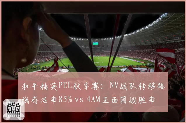 和平精英PEL秋季赛：NV战队转移路线存活率85% vs 4AM正面团战胜率，运营与刚枪的博弈