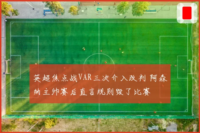 英超焦点战VAR三次介入改判 阿森纳主帅赛后直言规则毁了比赛