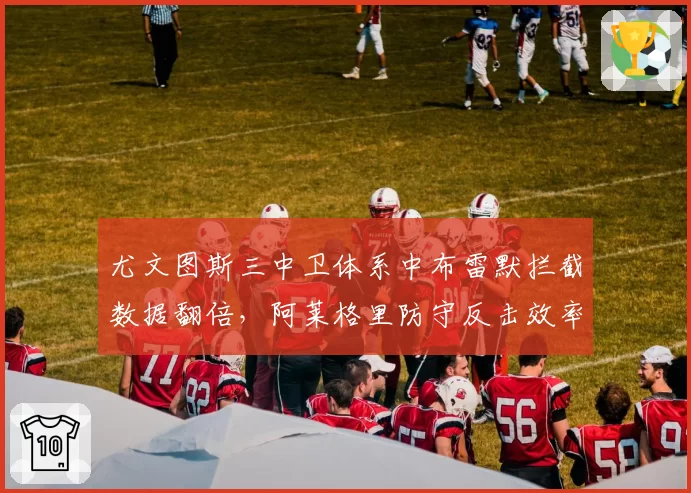 尤文图斯三中卫体系中布雷默拦截数据翻倍，阿莱格里防守反击效率提升